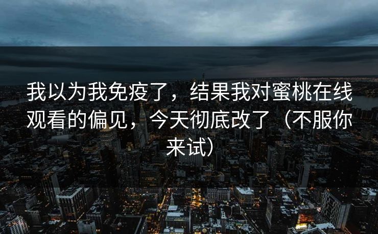 我以为我免疫了，结果我对蜜桃在线观看的偏见，今天彻底改了（不服你来试）