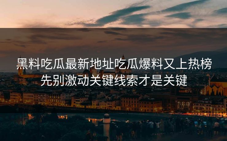 黑料吃瓜最新地址吃瓜爆料又上热榜先别激动关键线索才是关键
