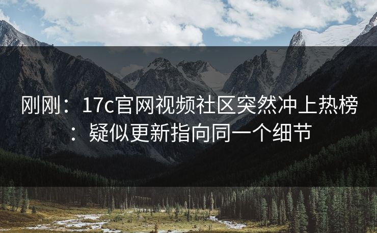 刚刚:17c官网视频社区突然冲上热榜:疑似更新指向同一个细节 刚刚:17c官网视频社区突然冲上热榜:疑似更新指向同一个细节