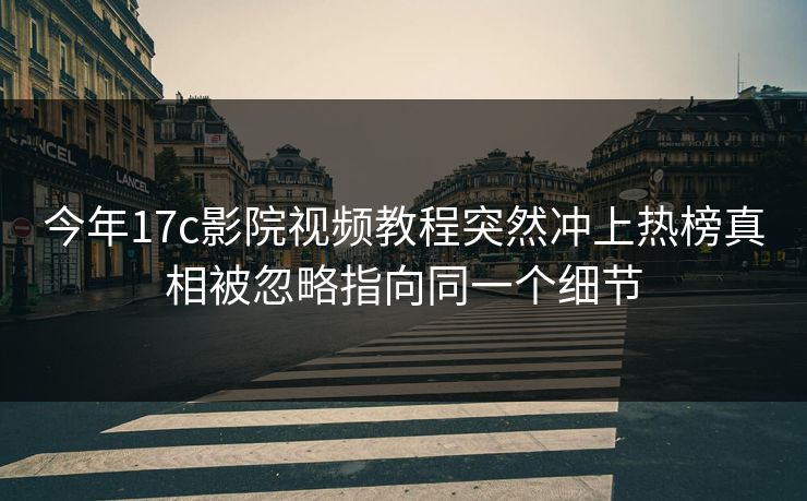 今年17c影院视频教程突然冲上热榜真相被忽略指向同一个细节 今年17c影院视频教程突然冲上热榜真相被忽略指向同一个细节
