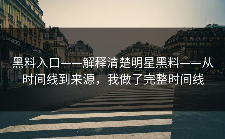 黑料入口——解释清楚明星黑料——从时间线到来源,我做了完整时间线 黑料入口——解释清楚明星黑料——从时间线到来源,我做了完整时间线