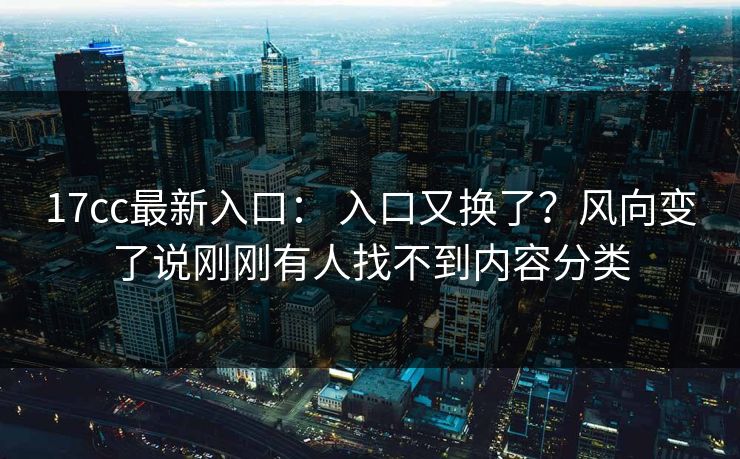17cc最新入口: 入口又换了?风向变了说刚刚有人找不到内容分类 17cc最新入口: 入口又换了?风向变了说刚刚有人找不到内容分类
