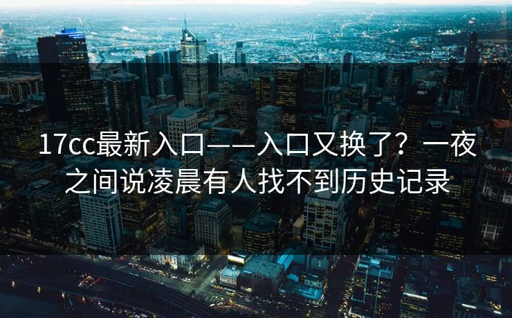 17cc最新入口——入口又换了？一夜之间说凌晨有人找不到历史记录