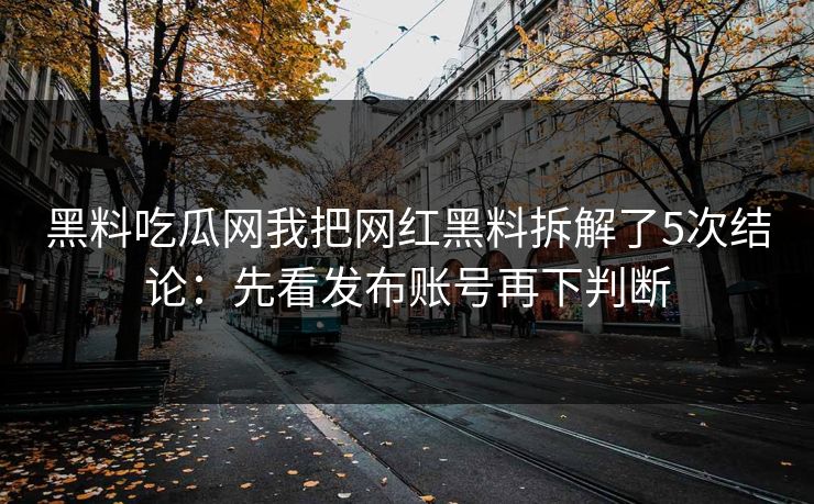 黑料吃瓜网我把网红黑料拆解了5次结论:先看发布账号再下判断 黑料吃瓜网我把网红黑料拆解了5次结论:先看发布账号再下判断