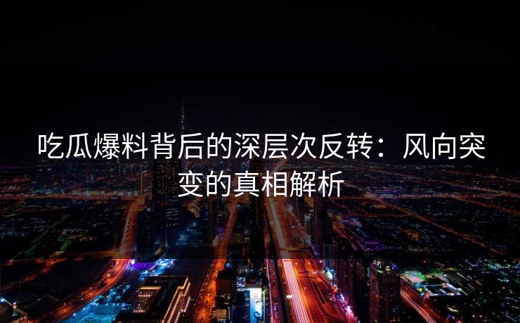 吃瓜爆料背后的深层次反转：风向突变的真相解析